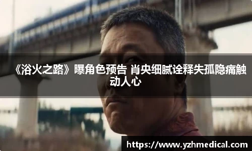 人生就是博：《浴火之路》曝角色预告 肖央细腻诠释失孤隐痛触动人心